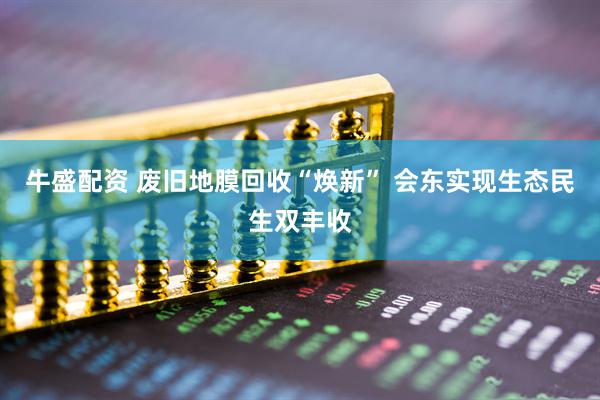 牛盛配资 废旧地膜回收“焕新” 会东实现生态民生双丰收