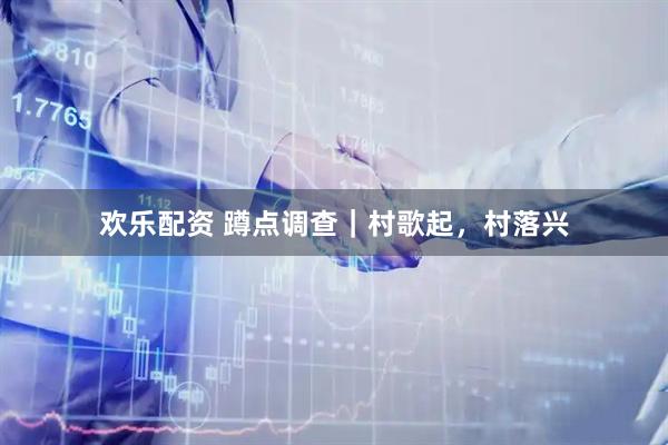 欢乐配资 蹲点调查｜村歌起，村落兴