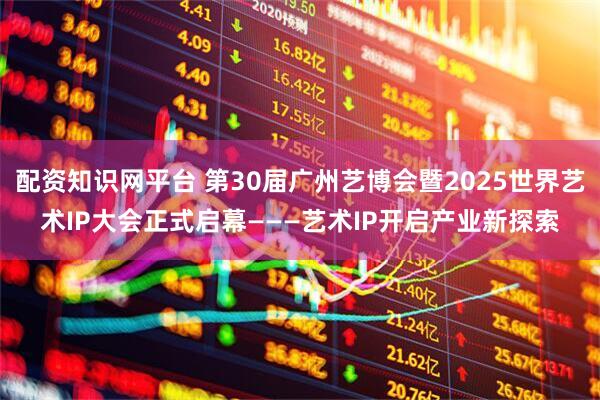 配资知识网平台 第30届广州艺博会暨2025世界艺术IP大会正式启幕———艺术IP开启产业新探索