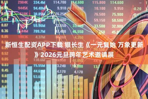 新恒生配资APP下载 银长生《一元复始 万象更新》2026元旦跨年艺术邀请展