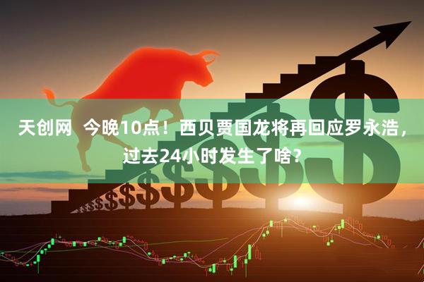 天创网  今晚10点！西贝贾国龙将再回应罗永浩，过去24小时发生了啥？