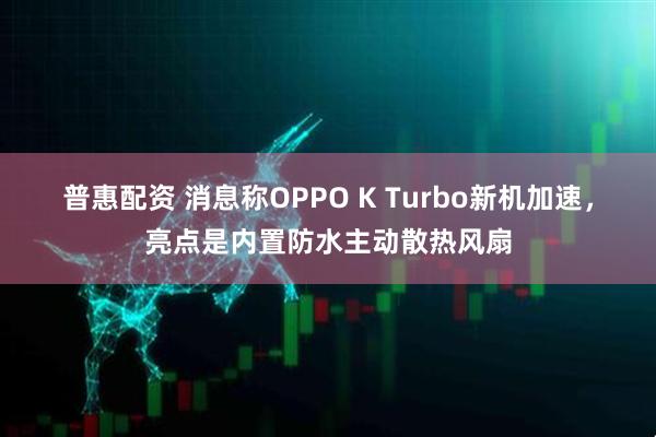 普惠配资 消息称OPPO K Turbo新机加速，亮点是内置防水主动散热风扇