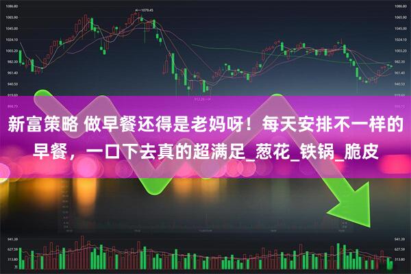 新富策略 做早餐还得是老妈呀！每天安排不一样的早餐，一口下去真的超满足_葱花_铁锅_脆皮