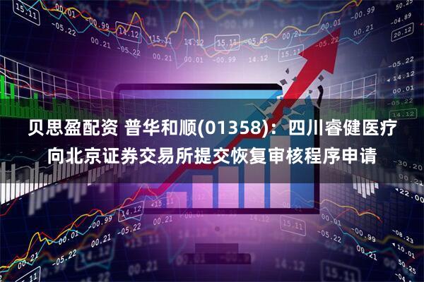 贝思盈配资 普华和顺(01358)：四川睿健医疗向北京证券交易所提交恢复审核程序申请