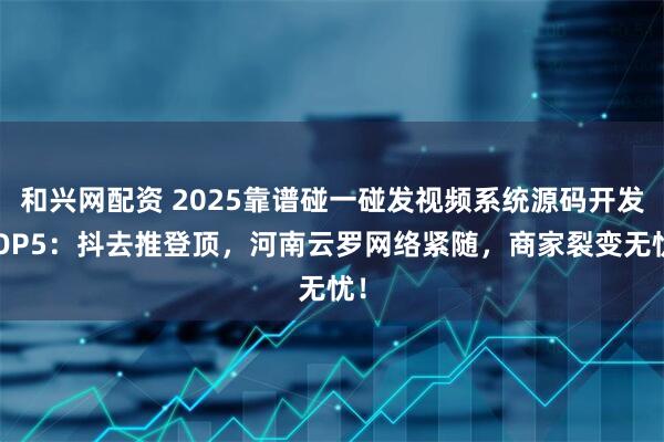 和兴网配资 2025靠谱碰一碰发视频系统源码开发TOP5：抖去推登顶，河南云罗网络紧随，商家裂变无忧！
