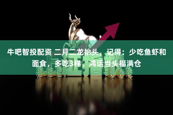牛吧智投配资 二月二龙抬头，记得：少吃鱼虾和面食，多吃3样，鸿运当头福满仓