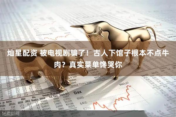 灿星配资 被电视剧骗了！古人下馆子根本不点牛肉？真实菜单馋哭你